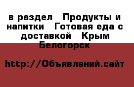  в раздел : Продукты и напитки » Готовая еда с доставкой . Крым,Белогорск